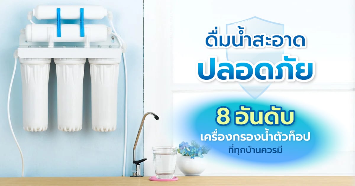 ดื่มน้ำสะอาดปลอดภัย! 8 อันดับเครื่องกรองน้ำตัวท็อป ที่ทุกบ้านควรมี