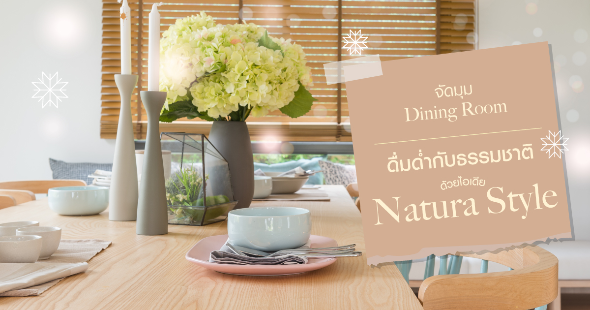 จัดมุม Dining Room ดื่มด่ำกับธรรมชาติ ด้วยไอเดีย Natura Style