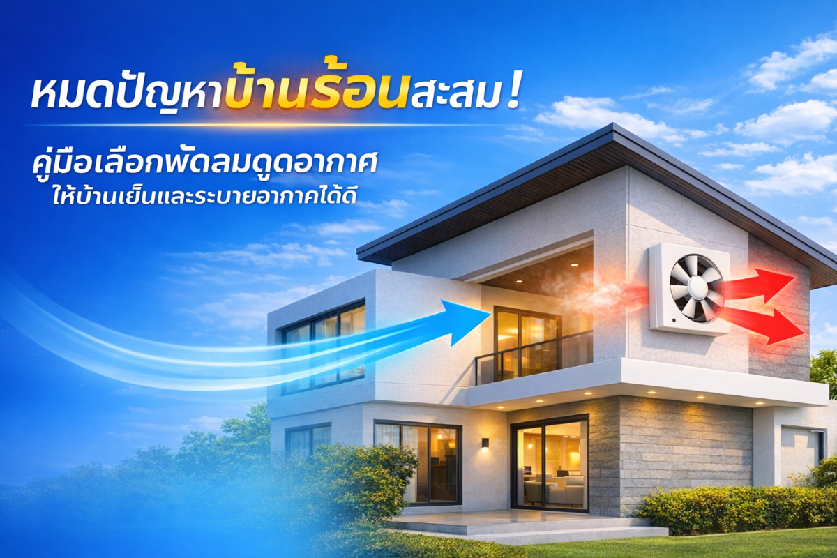 หมดปัญหาบ้านร้อนสะสม คู่มือเลือกพัดลมดูดอากาศให้บ้านเย็นและระบายอากาศได้ดี